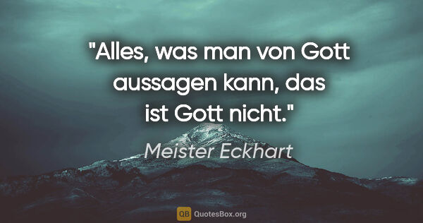 Meister Eckhart Zitat: "Alles, was man von Gott aussagen kann, das ist Gott nicht."