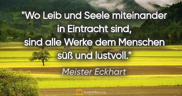 Meister Eckhart Zitat: "Wo Leib und Seele miteinander in Eintracht sind,
sind alle..."