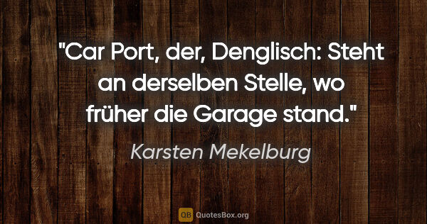 Karsten Mekelburg Zitat: "Car Port, der, Denglisch:
Steht an derselben Stelle, wo früher..."