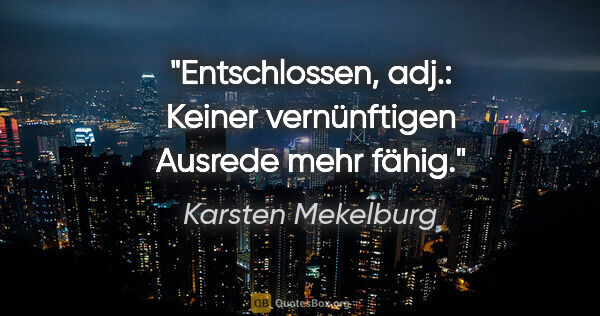 Karsten Mekelburg Zitat: "Entschlossen, adj.: Keiner vernünftigen Ausrede mehr fähig."