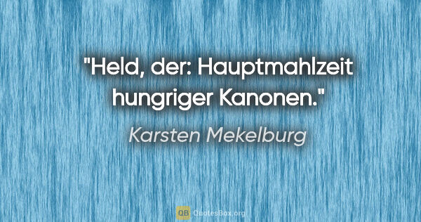 Karsten Mekelburg Zitat: "Held, der: Hauptmahlzeit hungriger Kanonen."