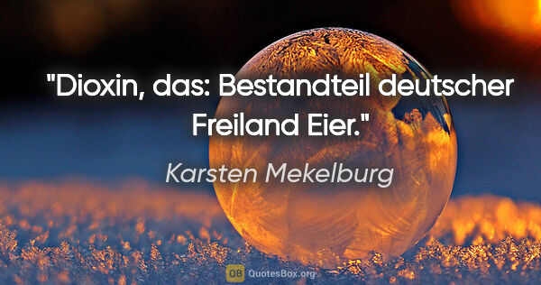 Karsten Mekelburg Zitat: "Dioxin, das:
Bestandteil deutscher Freiland Eier."