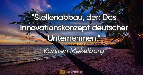 Karsten Mekelburg Zitat: "Stellenabbau, der:
Das Innovationskonzept deutscher Unternehmen."