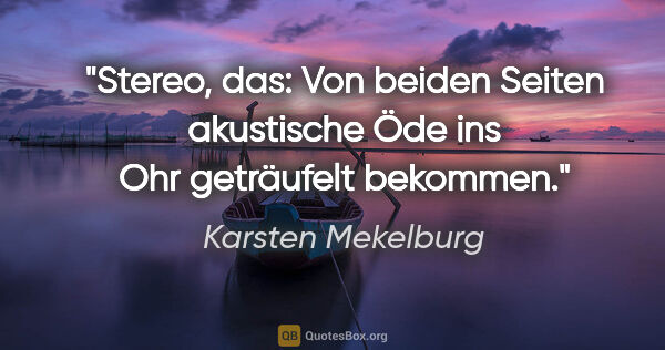 Karsten Mekelburg Zitat: "Stereo, das:
Von beiden Seiten akustische Öde ins Ohr..."