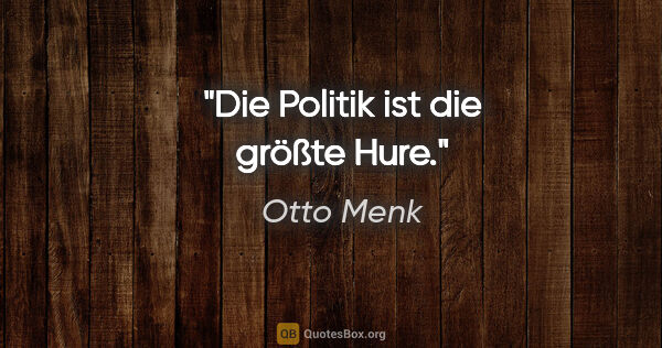 Otto Menk Zitat: "Die Politik ist die größte Hure."