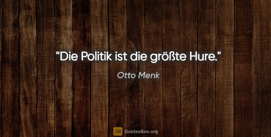 Otto Menk Zitat: "Die Politik ist die größte Hure."