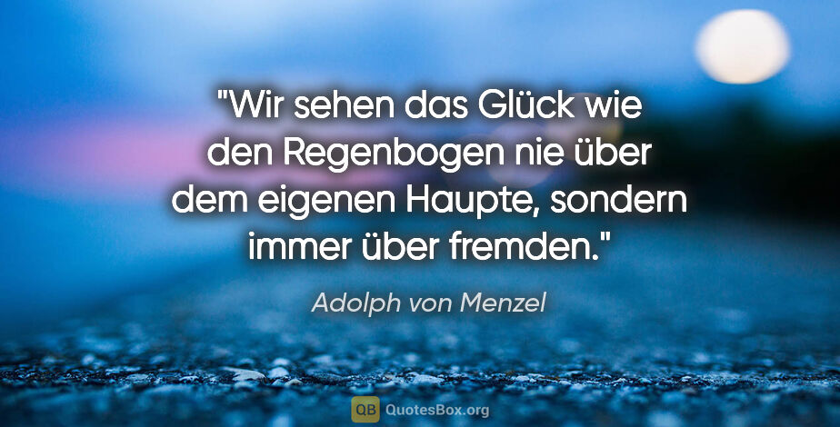 Adolph von Menzel Zitat: "Wir sehen das Glück wie den Regenbogen nie über dem eigenen..."