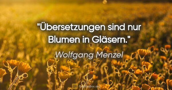 Wolfgang Menzel Zitat: "Übersetzungen sind nur Blumen in Gläsern."