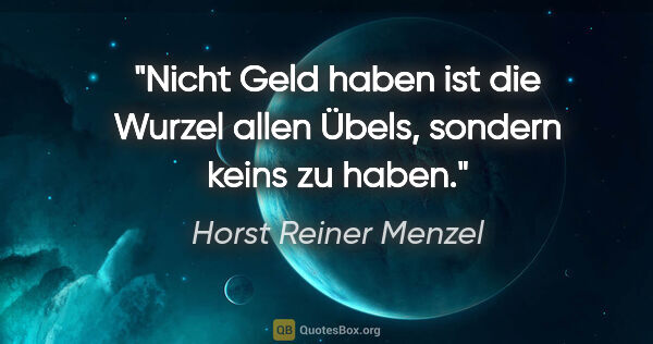 Horst Reiner Menzel Zitat: "Nicht Geld haben ist die Wurzel allen Übels, sondern keins zu..."
