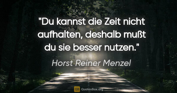 Horst Reiner Menzel Zitat: "Du kannst die Zeit nicht aufhalten,
deshalb mußt du sie besser..."