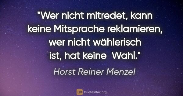 Horst Reiner Menzel Zitat: "Wer nicht mitredet, kann keine Mitsprache reklamieren,
wer..."