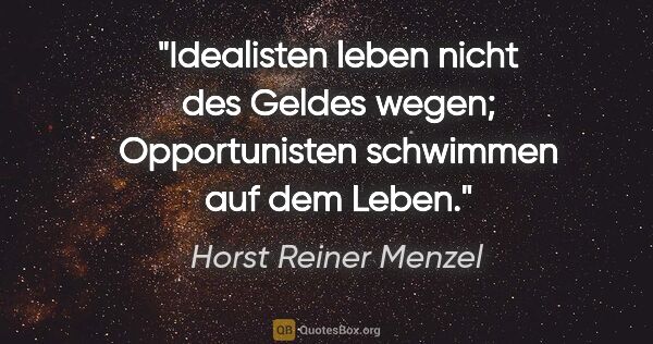 Horst Reiner Menzel Zitat: "Idealisten leben nicht des Geldes wegen;
Opportunisten..."