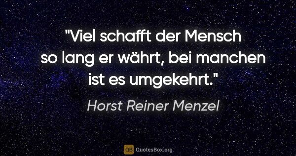 Horst Reiner Menzel Zitat: "Viel schafft der Mensch so lang er währt,
bei manchen ist es..."