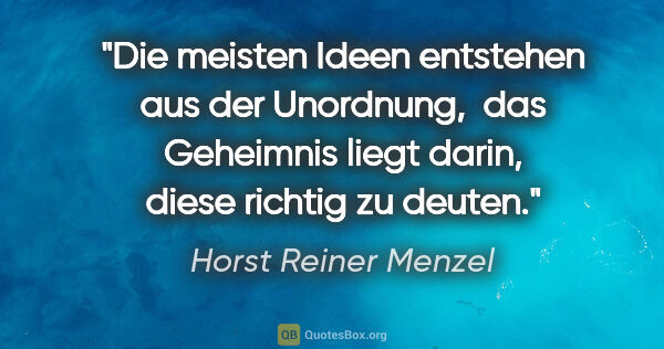 Horst Reiner Menzel Zitat: "Die meisten Ideen entstehen aus der Unordnung, 
das Geheimnis..."