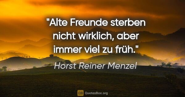 Horst Reiner Menzel Zitat: "Alte Freunde sterben nicht wirklich,
aber immer viel zu früh."