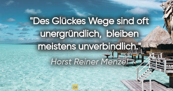 Horst Reiner Menzel Zitat: "Des Glückes Wege sind oft unergründlich, 
bleiben meistens..."