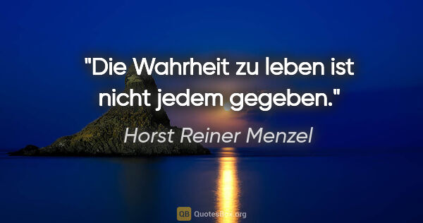 Horst Reiner Menzel Zitat: "Die Wahrheit zu leben
ist nicht jedem gegeben."