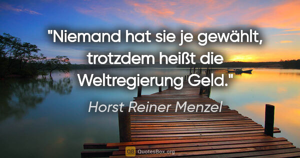 Horst Reiner Menzel Zitat: "Niemand hat sie je gewählt,
trotzdem heißt die Weltregierung..."