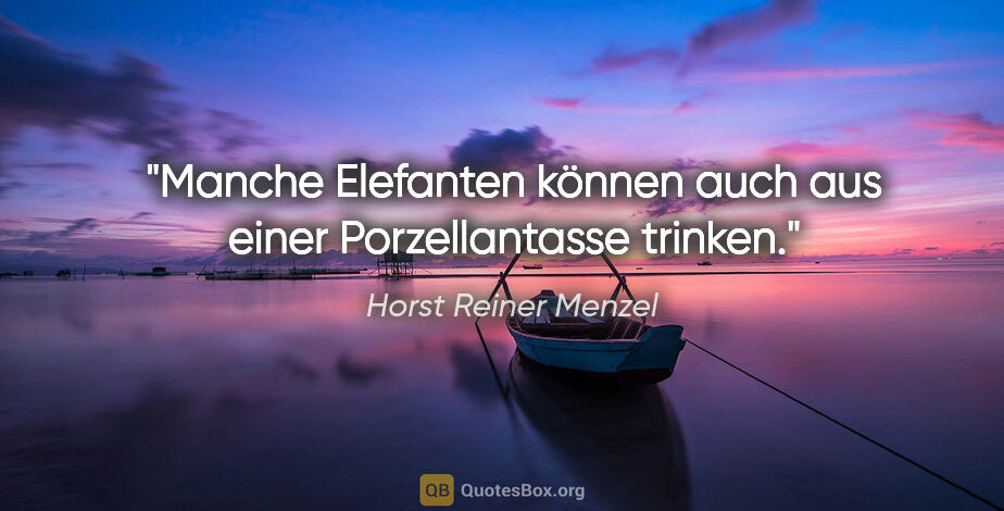 Horst Reiner Menzel Zitat: "Manche Elefanten können auch aus einer Porzellantasse trinken."