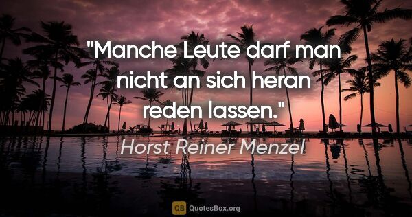 Horst Reiner Menzel Zitat: "Manche Leute darf man nicht an sich heran reden lassen."
