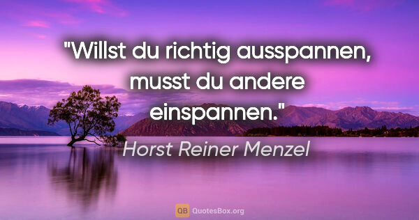 Horst Reiner Menzel Zitat: "Willst du richtig ausspannen,
musst du andere einspannen."