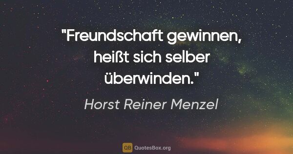 Horst Reiner Menzel Zitat: "Freundschaft gewinnen,
heißt sich selber überwinden."
