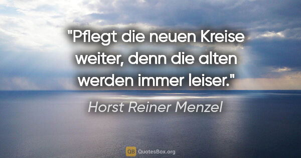 Horst Reiner Menzel Zitat: "Pflegt die neuen Kreise weiter,
denn die alten werden immer..."