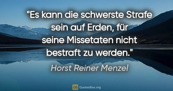 Horst Reiner Menzel Zitat: "Es kann die schwerste Strafe sein auf Erden,
für seine..."