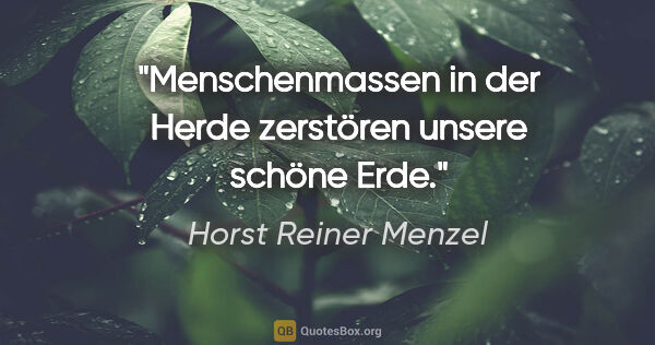 Horst Reiner Menzel Zitat: "Menschenmassen in der Herde
zerstören unsere schöne Erde."