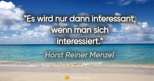 Horst Reiner Menzel Zitat: "Es wird nur dann interessant, wenn man sich interessiert."