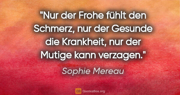 Sophie Mereau Zitat: "Nur der Frohe fühlt den Schmerz,
nur der Gesunde die..."