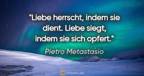 Pietro Metastasio Zitat: "Liebe herrscht, indem sie dient.

Liebe siegt, indem sie sich..."