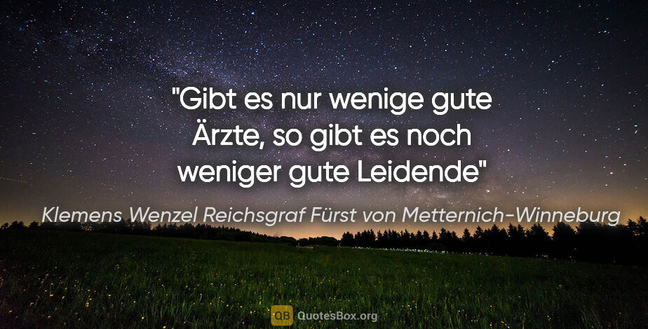 Klemens Wenzel Reichsgraf Fürst von Metternich-Winneburg Zitat: "Gibt es nur wenige gute Ärzte, so gibt es noch weniger gute..."