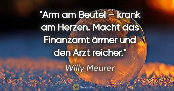 Willy Meurer Zitat: "Arm am Beutel – krank am Herzen. Macht das Finanzamt ärmer und..."