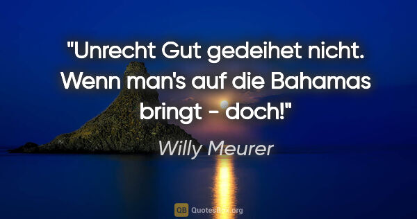 Willy Meurer Zitat: "Unrecht Gut gedeihet nicht. Wenn man's auf die Bahamas bringt..."