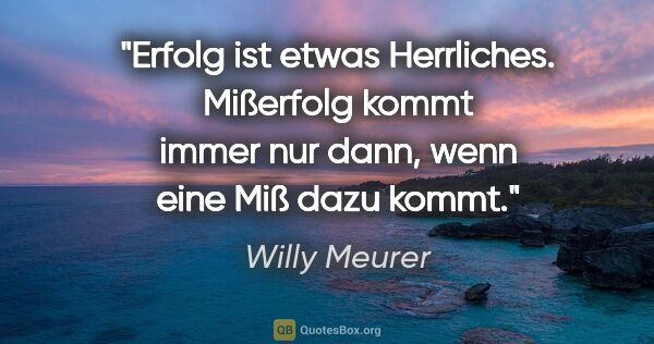 Willy Meurer Zitat: "Erfolg ist etwas Herrliches. Mißerfolg kommt immer nur dann,..."