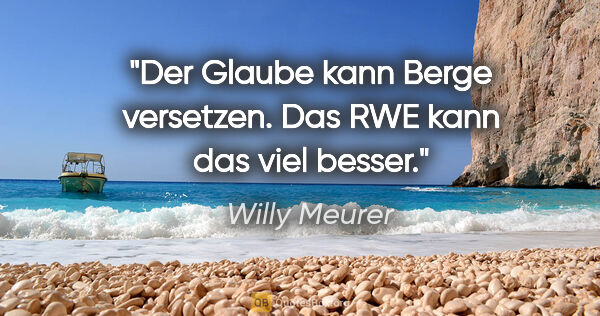Willy Meurer Zitat: "Der Glaube kann Berge versetzen. Das RWE kann das viel besser."