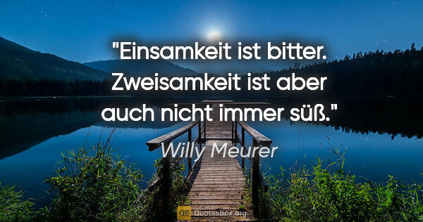 Willy Meurer Zitat: "Einsamkeit ist bitter. Zweisamkeit ist aber auch nicht immer süß."