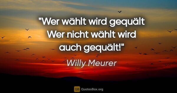 Willy Meurer Zitat: "Wer wählt wird gequält

Wer nicht wählt wird auch gequält!"