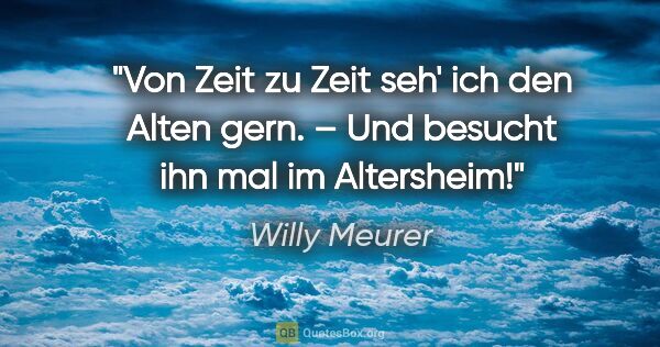 Willy Meurer Zitat: ""Von Zeit zu Zeit seh' ich den Alten gern." – Und besucht ihn..."