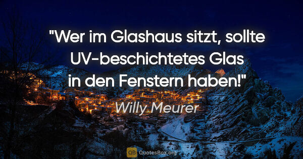 Willy Meurer Zitat: "Wer im Glashaus sitzt, sollte UV-beschichtetes Glas in den..."