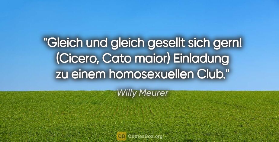 Willy Meurer Zitat: "Gleich und gleich gesellt sich gern!

(Cicero, Cato..."