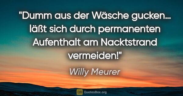 Willy Meurer Zitat: "Dumm aus der Wäsche gucken…

läßt sich durch permanenten..."