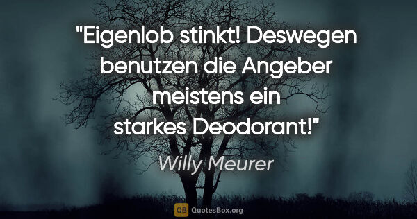 Willy Meurer Zitat: "Eigenlob stinkt!

Deswegen benutzen die Angeber meistens ein..."