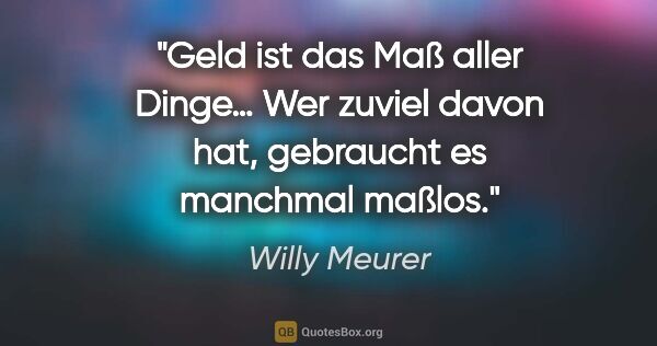 Willy Meurer Zitat: "Geld ist das Maß aller Dinge…

Wer zuviel davon hat, gebraucht..."