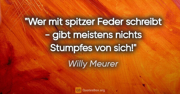 Willy Meurer Zitat: "Wer mit "spitzer Feder" schreibt - gibt meistens nichts..."