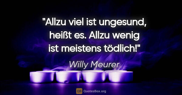 Willy Meurer Zitat: ""Allzu viel ist ungesund", heißt es.
Allzu wenig ist meistens..."