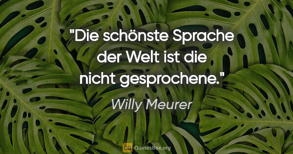 Willy Meurer Zitat: "Die schönste Sprache der Welt ist die nicht gesprochene."