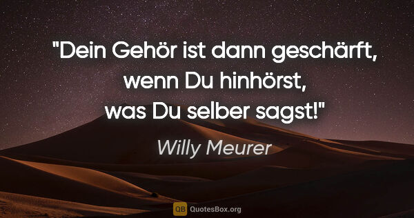 Willy Meurer Zitat: "Dein Gehör ist dann geschärft, wenn Du hinhörst, was Du selber..."
