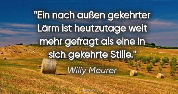 Willy Meurer Zitat: "Ein nach außen gekehrter Lärm ist heutzutage weit mehr gefragt..."